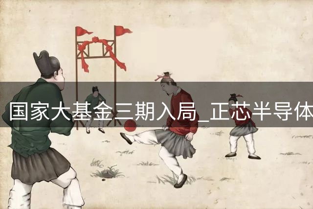 国家大基金三期入局 正芯半导体获注资1134万