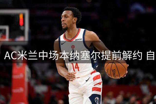 AC米兰中场本纳塞尔提前解约 自由转会卡塔尔加拉法队
